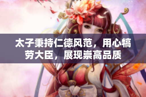 太子秉持仁德风范，用心犒劳大臣，展现崇高品质