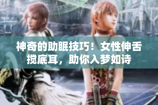 神奇的助眠技巧！女性伸舌搅底耳，助你入梦如诗
