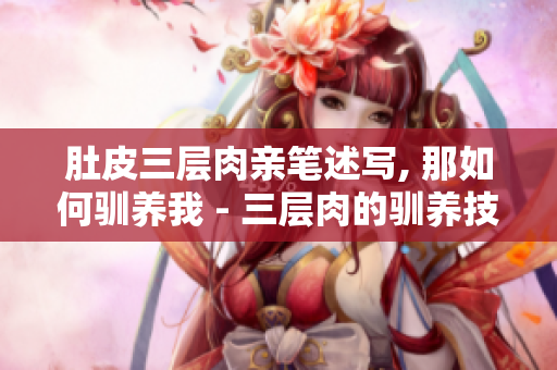 肚皮三层肉亲笔述写, 那如何驯养我 - 三层肉的驯养技巧