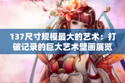 137尺寸规模最大的艺术：打破记录的巨大艺术壁画展览