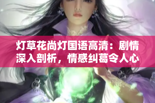 灯草花尚灯国语高清：剧情深入剖析，情感纠葛令人心动