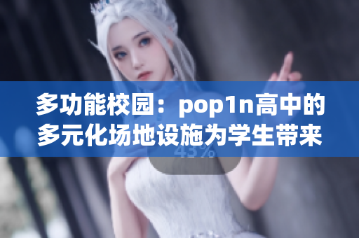 多功能校园：pop1n高中的多元化场地设施为学生带来全新体验