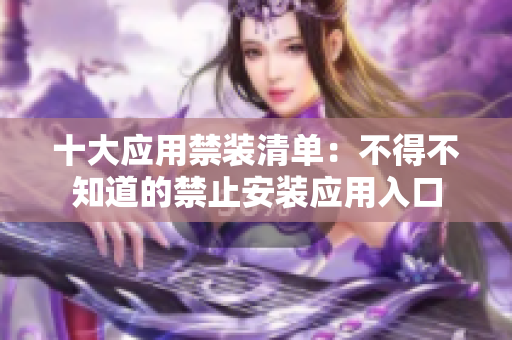 十大应用禁装清单：不得不知道的禁止安装应用入口