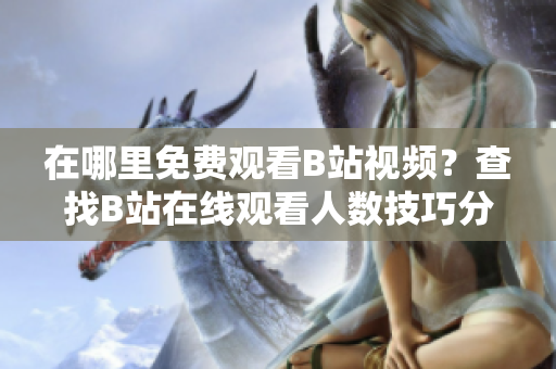 在哪里免费观看B站视频？查找B站在线观看人数技巧分享