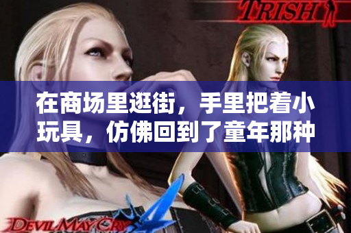 在商场里逛街，手里把着小玩具，仿佛回到了童年那种快乐感觉