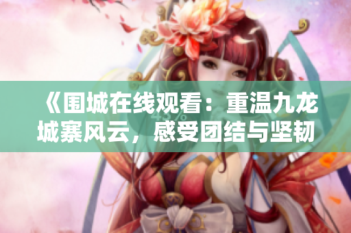 《围城在线观看：重温九龙城寨风云，感受团结与坚韧！》