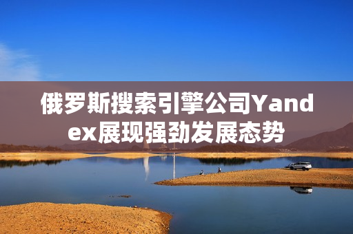 俄罗斯搜索引擎公司Yandex展现强劲发展态势