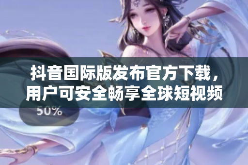 抖音国际版发布官方下载，用户可安全畅享全球短视频创意平台