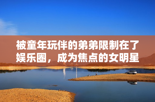 被童年玩伴的弟弟限制在了娱乐圈，成为焦点的女明星