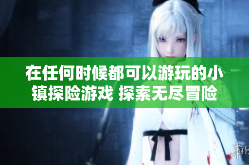 在任何时候都可以游玩的小镇探险游戏 探索无尽冒险的快乐世界