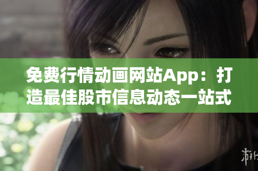 免费行情动画网站App：打造最佳股市信息动态一站式服务