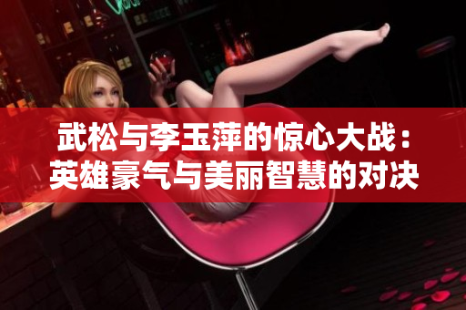 武松与李玉萍的惊心大战：英雄豪气与美丽智慧的对决