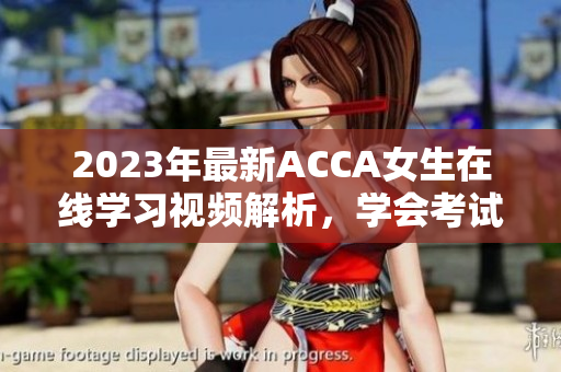 2023年最新ACCA女生在线学习视频解析，学会考试的绝佳选择