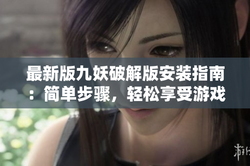 最新版九妖破解版安装指南：简单步骤，轻松享受游戏乐趣