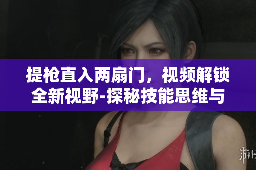 提枪直入两扇门，视频解锁全新视野-探秘技能思维与实战策略