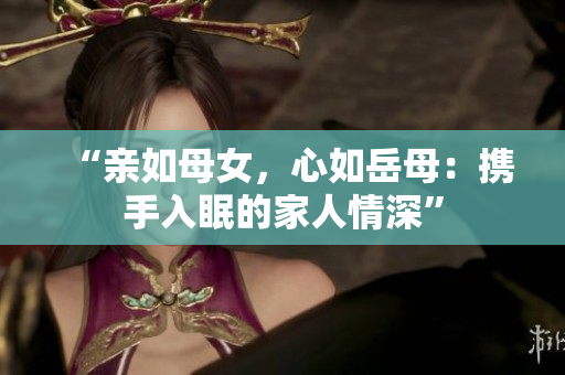 “亲如母女，心如岳母：携手入眠的家人情深”