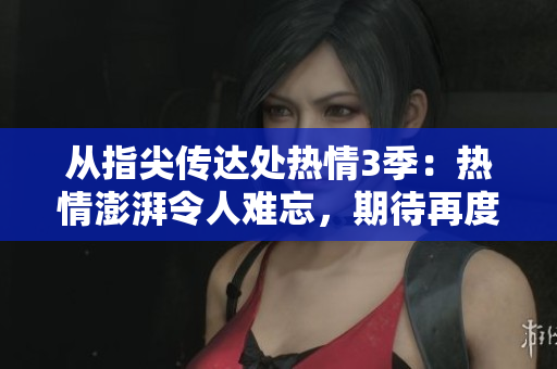 从指尖传达处热情3季：热情澎湃令人难忘，期待再度燃烧！