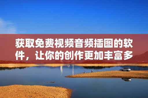 获取免费视频音频插图的软件，让你的创作更加丰富多样！