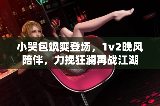 小哭包飒爽登场，1v2晚风陪伴，力挽狂澜再战江湖