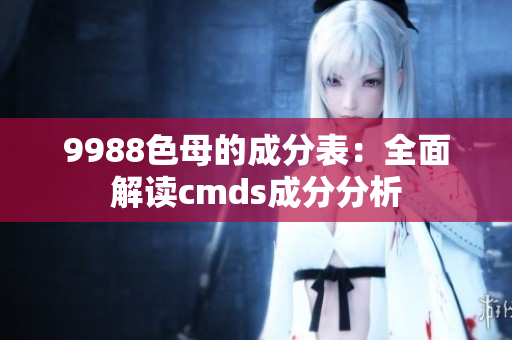 9988色母的成分表：全面解读cmds成分分析