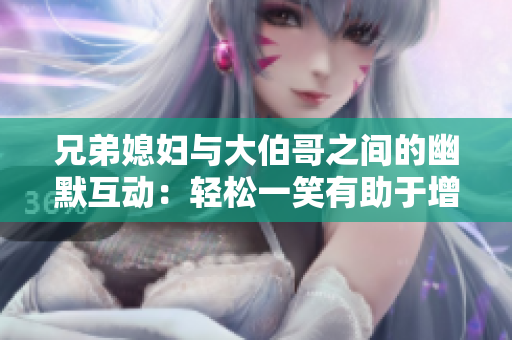 兄弟媳妇与大伯哥之间的幽默互动：轻松一笑有助于增进彼此的关系