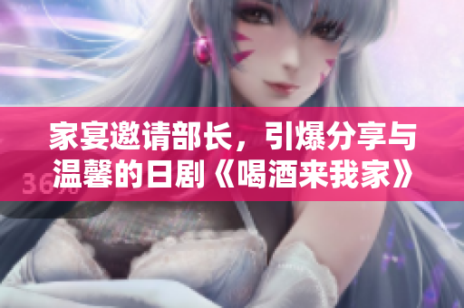 家宴邀请部长，引爆分享与温馨的日剧《喝酒来我家》