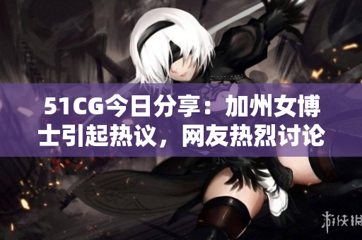 51CG今日分享：加州女博士引起热议，网友热烈讨论