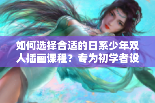 如何选择合适的日系少年双人插画课程？专为初学者设计的推荐指南
