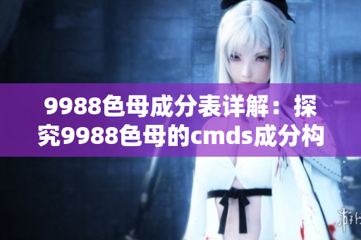 9988色母成分表详解：探究9988色母的cmds成分构成