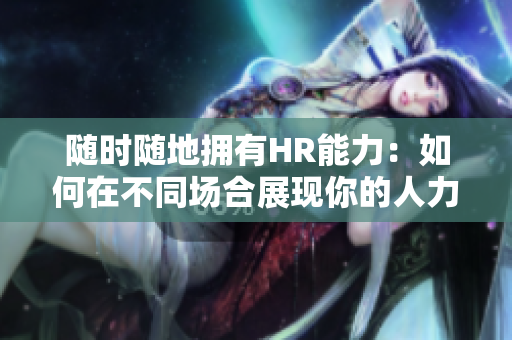 随时随地拥有HR能力：如何在不同场合展现你的人力资源技能