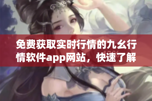 免费获取实时行情的九幺行情软件app网站，快速了解投资动态