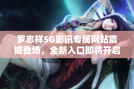 罗志祥5G影讯专属网站震撼登场，全新入口即将开启