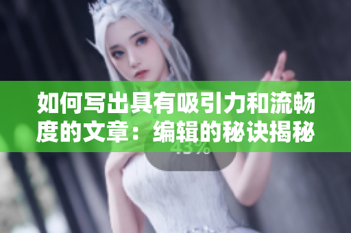 如何写出具有吸引力和流畅度的文章：编辑的秘诀揭秘
