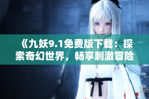 《九妖9.1免费版下载：探索奇幻世界，畅享刺激冒险》