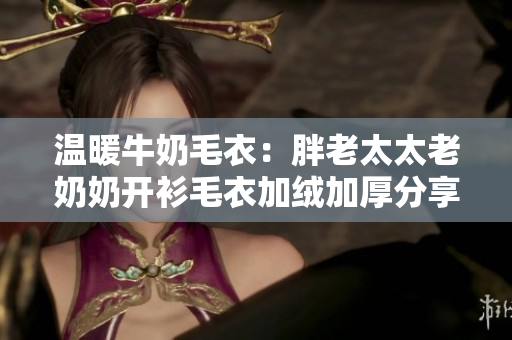 温暖牛奶毛衣：胖老太太老奶奶开衫毛衣加绒加厚分享