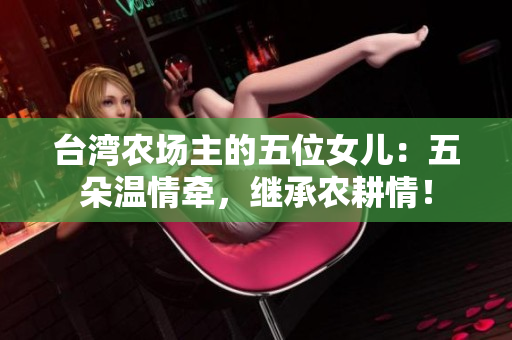 台湾农场主的五位女儿：五朵温情牵，继承农耕情！