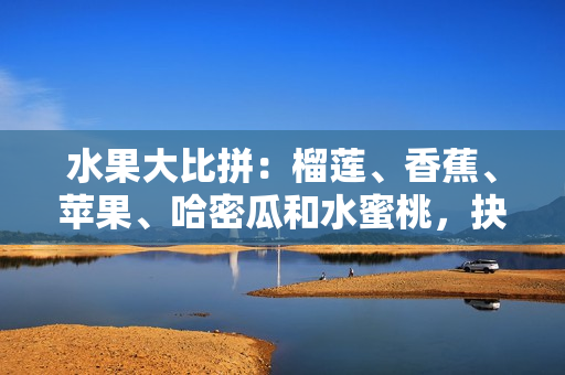 水果大比拼：榴莲、香蕉、苹果、哈密瓜和水蜜桃，抉择您的最爱