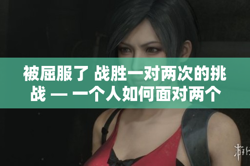 被屈服了 战胜一对两次的挑战 — 一个人如何面对两个对手