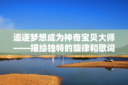 追逐梦想成为神奇宝贝大师——描绘独特的旋律和歌词
