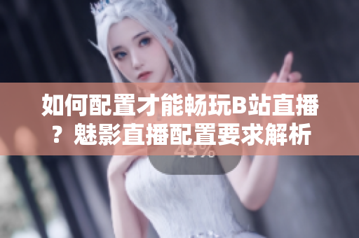 如何配置才能畅玩B站直播？魅影直播配置要求解析