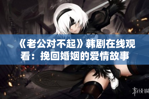 《老公对不起》韩剧在线观看：挽回婚姻的爱情故事