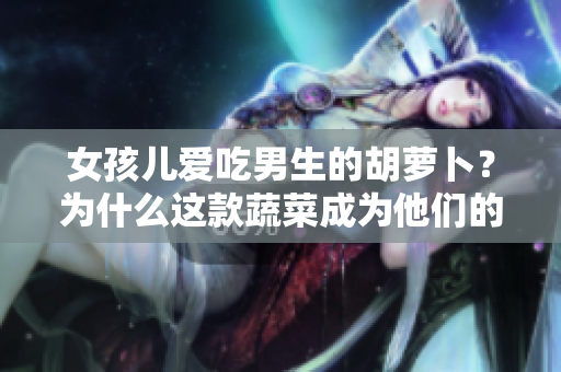 女孩儿爱吃男生的胡萝卜？为什么这款蔬菜成为他们的新宠？