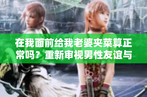 在我面前给我老婆夹菜算正常吗？重新审视男性友谊与家庭关系