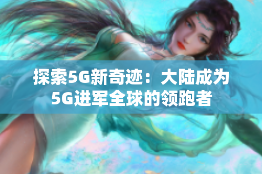 探索5G新奇迹：大陆成为5G进军全球的领跑者