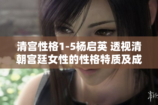 清宫性格1-5杨启英 透视清朝宫廷女性的性格特质及成长历程