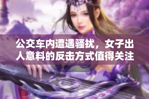 公交车内遭遇骚扰，女子出人意料的反击方式值得关注