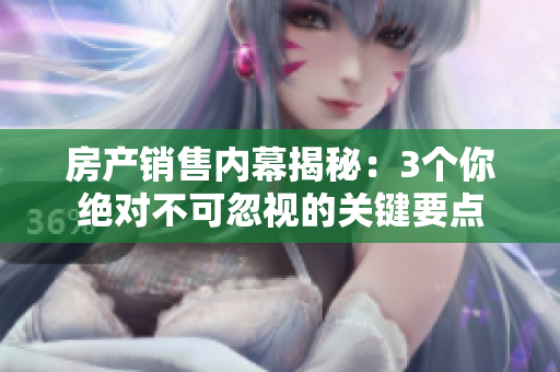 房产销售内幕揭秘：3个你绝对不可忽视的关键要点