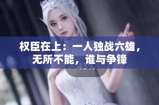权臣在上：一人独战六雄，无所不能，谁与争锋