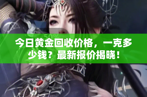 今日黄金回收价格，一克多少钱？最新报价揭晓！