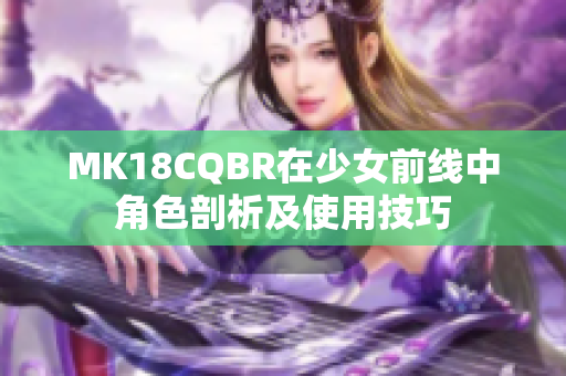 MK18CQBR在少女前线中角色剖析及使用技巧